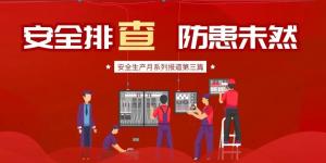 【安全生產(chǎn)月系列報(bào)道】第三篇丨安全排查， 防范未然